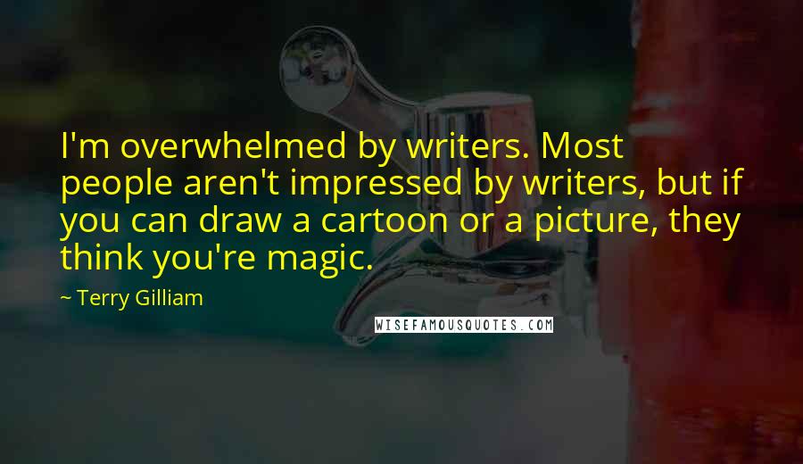 Terry Gilliam Quotes: I'm overwhelmed by writers. Most people aren't impressed by writers, but if you can draw a cartoon or a picture, they think you're magic.