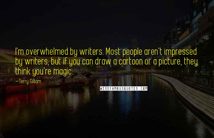 Terry Gilliam Quotes: I'm overwhelmed by writers. Most people aren't impressed by writers, but if you can draw a cartoon or a picture, they think you're magic.