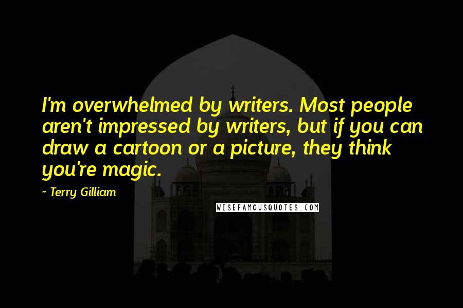 Terry Gilliam Quotes: I'm overwhelmed by writers. Most people aren't impressed by writers, but if you can draw a cartoon or a picture, they think you're magic.