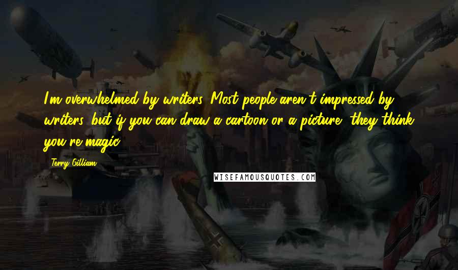 Terry Gilliam Quotes: I'm overwhelmed by writers. Most people aren't impressed by writers, but if you can draw a cartoon or a picture, they think you're magic.