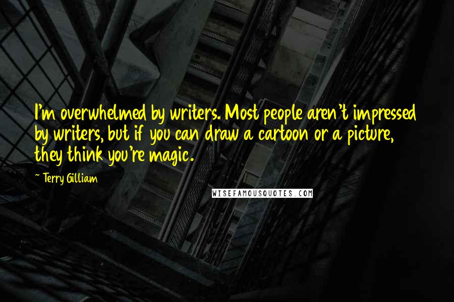 Terry Gilliam Quotes: I'm overwhelmed by writers. Most people aren't impressed by writers, but if you can draw a cartoon or a picture, they think you're magic.