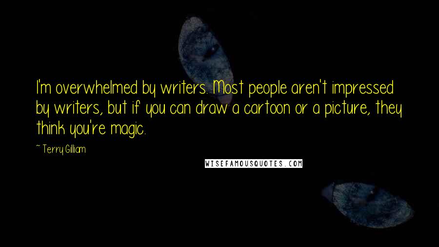 Terry Gilliam Quotes: I'm overwhelmed by writers. Most people aren't impressed by writers, but if you can draw a cartoon or a picture, they think you're magic.