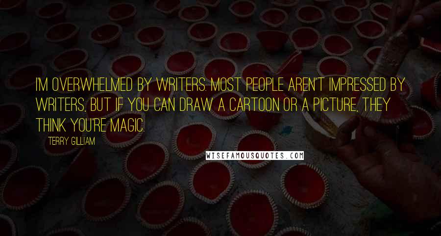 Terry Gilliam Quotes: I'm overwhelmed by writers. Most people aren't impressed by writers, but if you can draw a cartoon or a picture, they think you're magic.