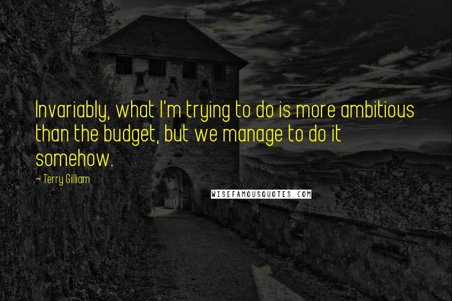 Terry Gilliam Quotes: Invariably, what I'm trying to do is more ambitious than the budget, but we manage to do it somehow.