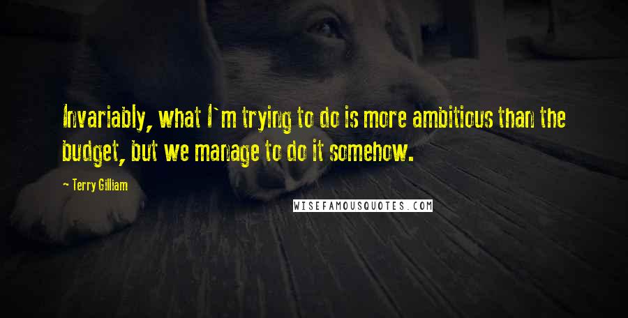 Terry Gilliam Quotes: Invariably, what I'm trying to do is more ambitious than the budget, but we manage to do it somehow.