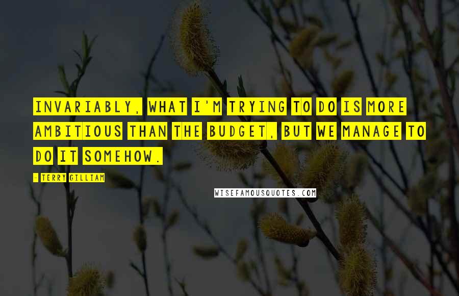 Terry Gilliam Quotes: Invariably, what I'm trying to do is more ambitious than the budget, but we manage to do it somehow.