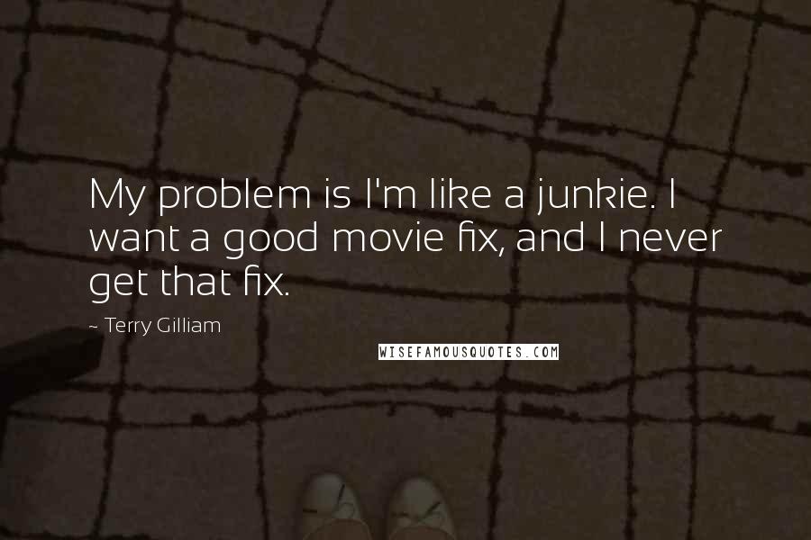 Terry Gilliam Quotes: My problem is I'm like a junkie. I want a good movie fix, and I never get that fix.