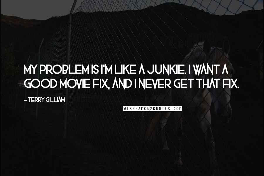 Terry Gilliam Quotes: My problem is I'm like a junkie. I want a good movie fix, and I never get that fix.