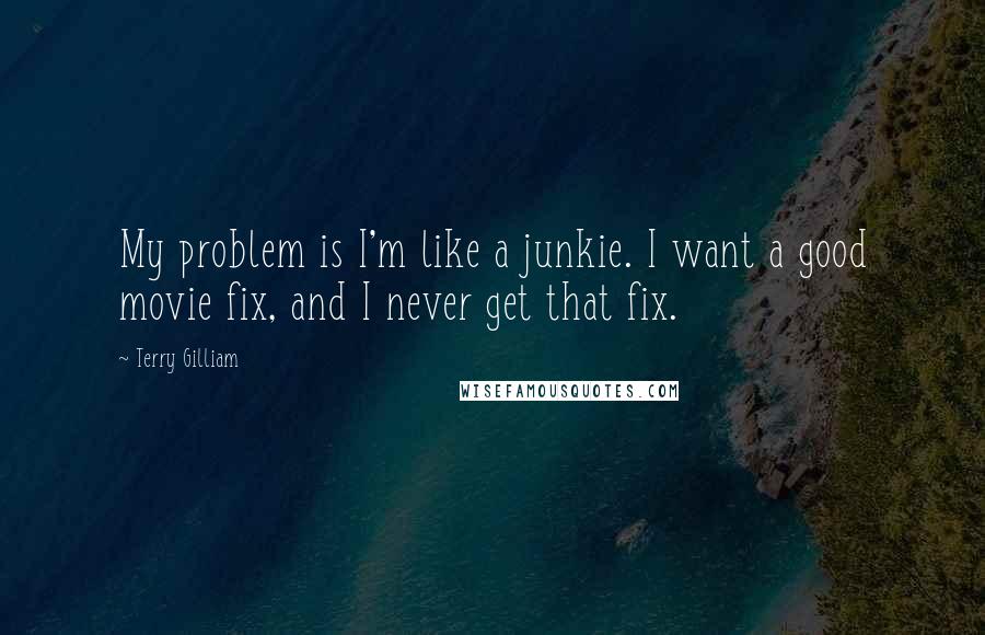 Terry Gilliam Quotes: My problem is I'm like a junkie. I want a good movie fix, and I never get that fix.