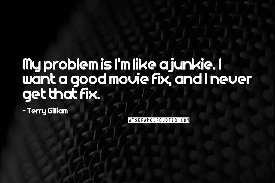 Terry Gilliam Quotes: My problem is I'm like a junkie. I want a good movie fix, and I never get that fix.