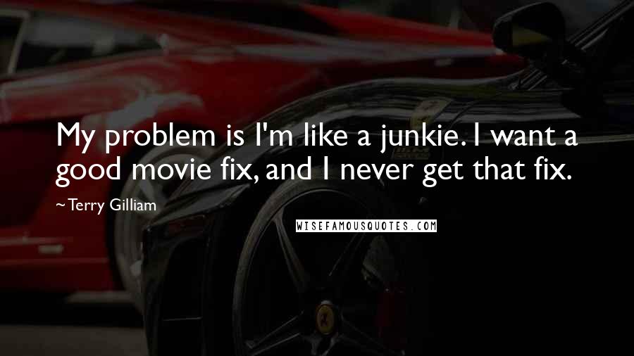 Terry Gilliam Quotes: My problem is I'm like a junkie. I want a good movie fix, and I never get that fix.