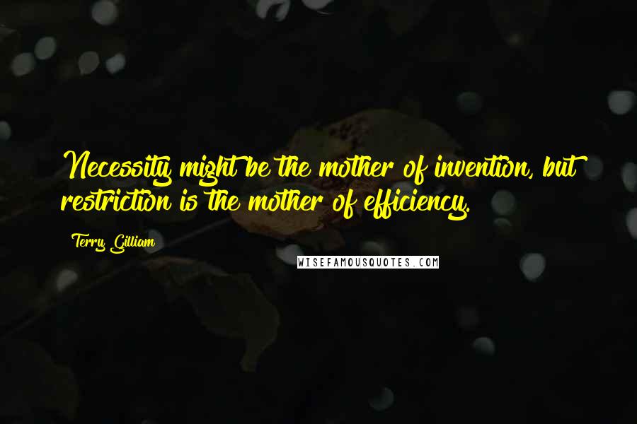 Terry Gilliam Quotes: Necessity might be the mother of invention, but restriction is the mother of efficiency.