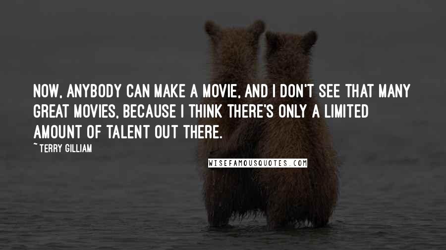 Terry Gilliam Quotes: Now, anybody can make a movie, and I don't see that many great movies, because I think there's only a limited amount of talent out there.