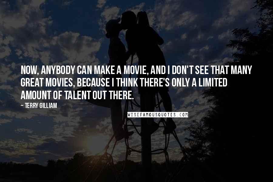 Terry Gilliam Quotes: Now, anybody can make a movie, and I don't see that many great movies, because I think there's only a limited amount of talent out there.