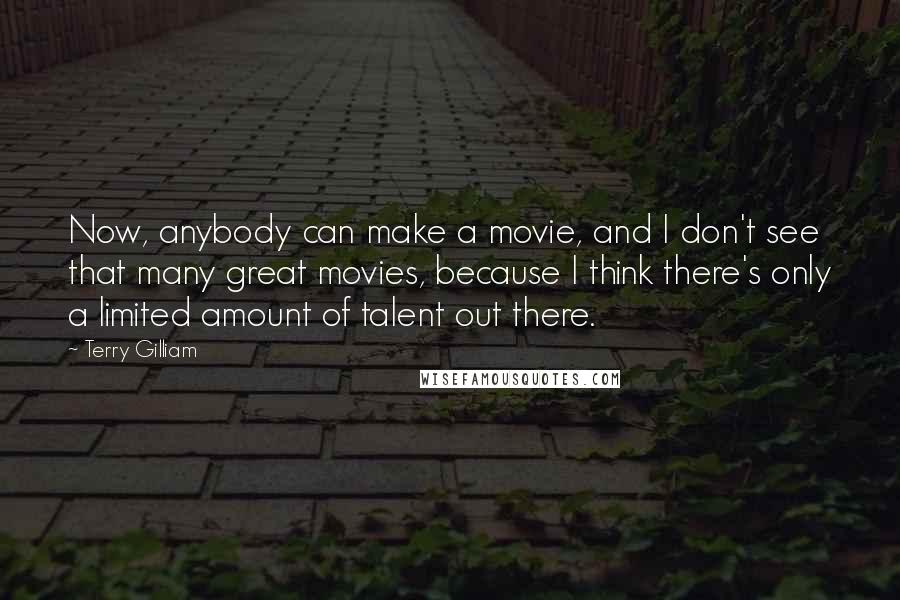 Terry Gilliam Quotes: Now, anybody can make a movie, and I don't see that many great movies, because I think there's only a limited amount of talent out there.