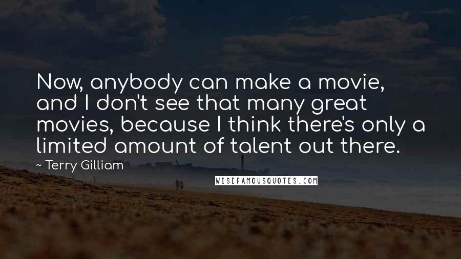 Terry Gilliam Quotes: Now, anybody can make a movie, and I don't see that many great movies, because I think there's only a limited amount of talent out there.