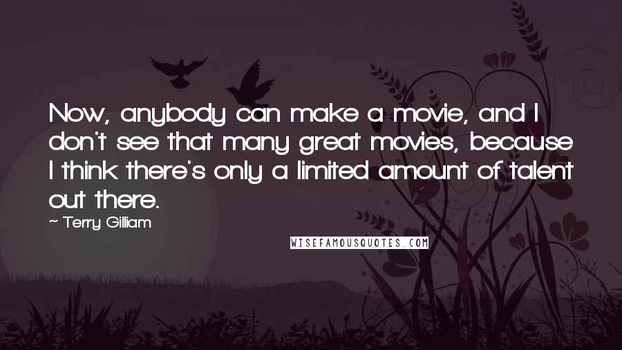 Terry Gilliam Quotes: Now, anybody can make a movie, and I don't see that many great movies, because I think there's only a limited amount of talent out there.