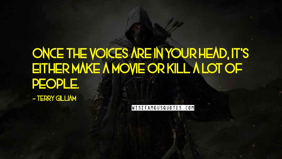 Terry Gilliam Quotes: Once the voices are in your head, it's either make a movie or kill a lot of people.