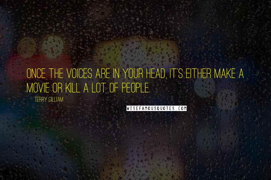 Terry Gilliam Quotes: Once the voices are in your head, it's either make a movie or kill a lot of people.