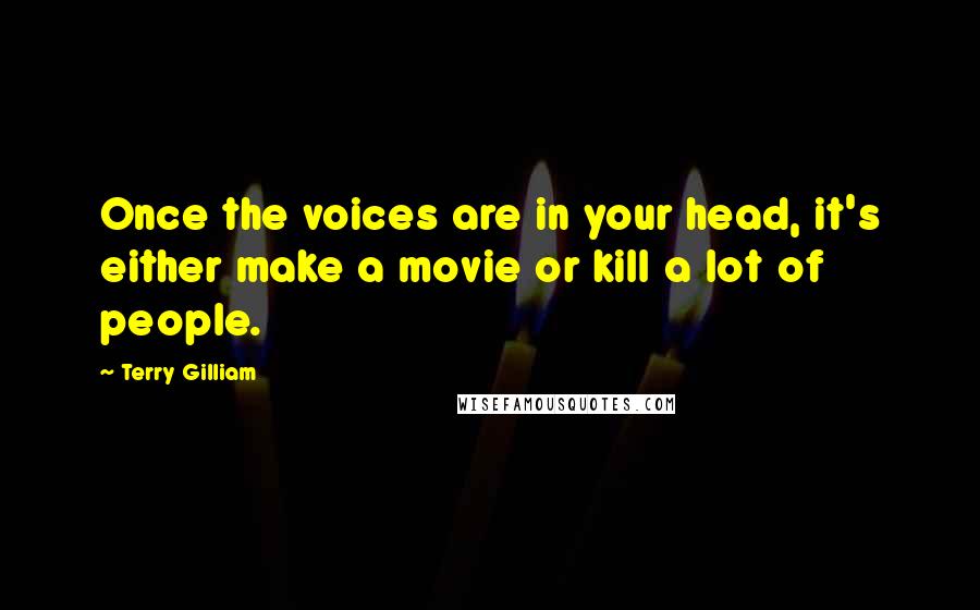 Terry Gilliam Quotes: Once the voices are in your head, it's either make a movie or kill a lot of people.