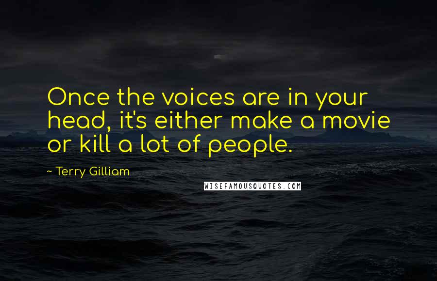 Terry Gilliam Quotes: Once the voices are in your head, it's either make a movie or kill a lot of people.