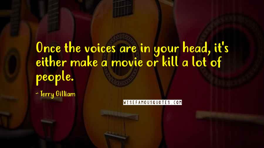 Terry Gilliam Quotes: Once the voices are in your head, it's either make a movie or kill a lot of people.