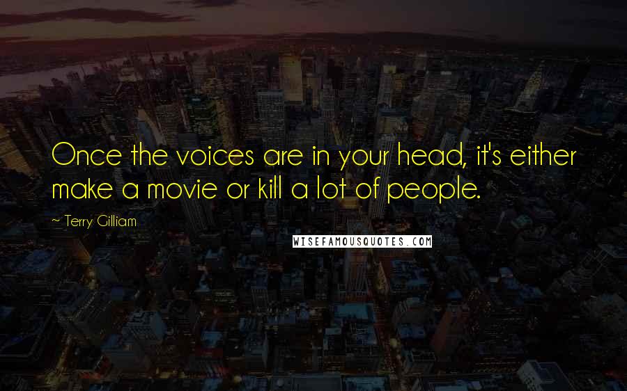 Terry Gilliam Quotes: Once the voices are in your head, it's either make a movie or kill a lot of people.