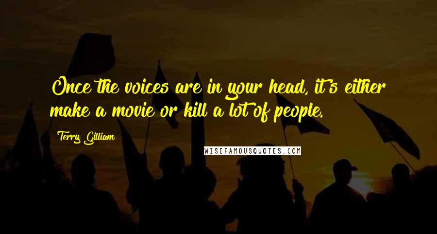 Terry Gilliam Quotes: Once the voices are in your head, it's either make a movie or kill a lot of people.