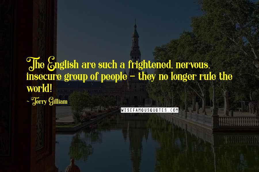 Terry Gilliam Quotes: The English are such a frightened, nervous, insecure group of people - they no longer rule the world!