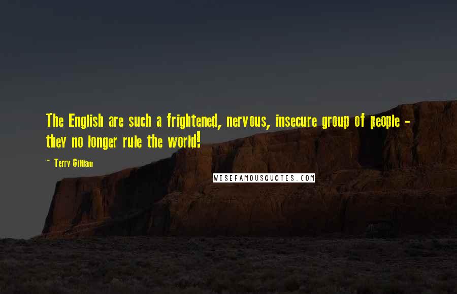 Terry Gilliam Quotes: The English are such a frightened, nervous, insecure group of people - they no longer rule the world!