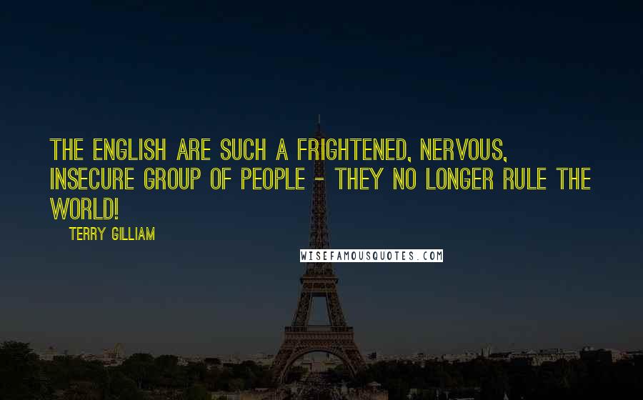 Terry Gilliam Quotes: The English are such a frightened, nervous, insecure group of people - they no longer rule the world!