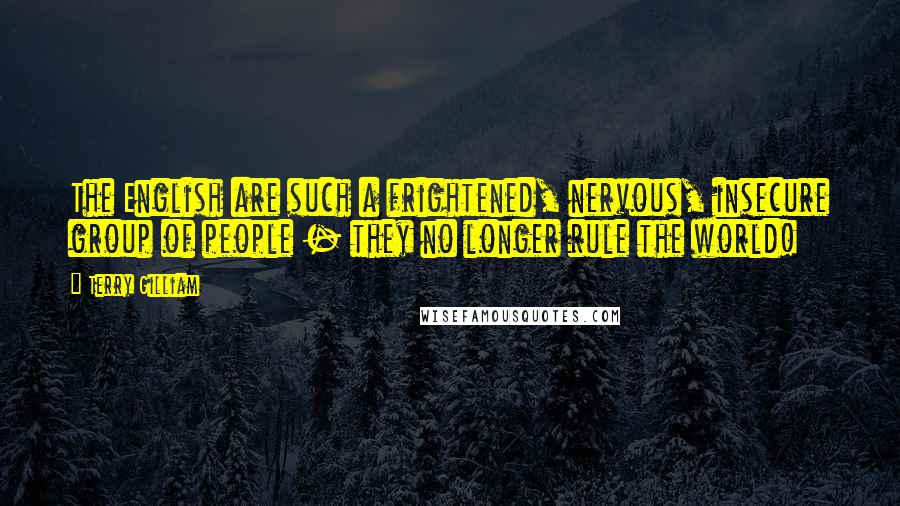 Terry Gilliam Quotes: The English are such a frightened, nervous, insecure group of people - they no longer rule the world!