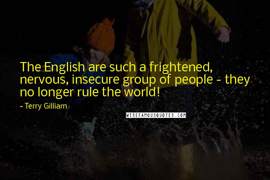 Terry Gilliam Quotes: The English are such a frightened, nervous, insecure group of people - they no longer rule the world!