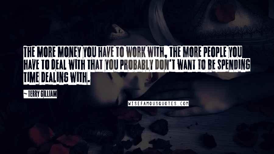 Terry Gilliam Quotes: The more money you have to work with, the more people you have to deal with that you probably don't want to be spending time dealing with.