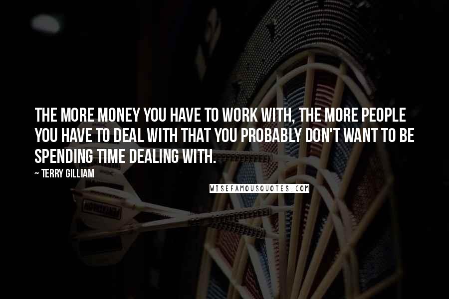 Terry Gilliam Quotes: The more money you have to work with, the more people you have to deal with that you probably don't want to be spending time dealing with.