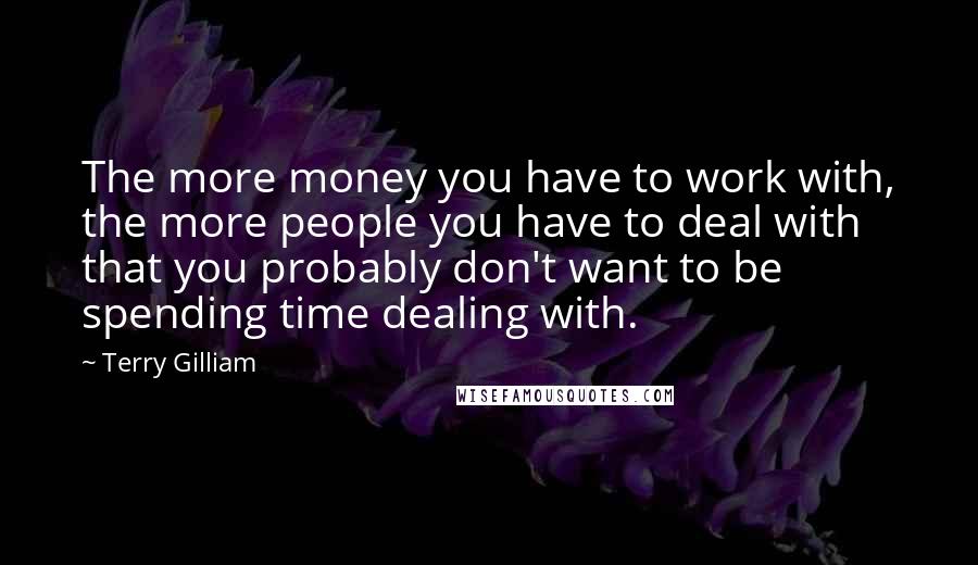 Terry Gilliam Quotes: The more money you have to work with, the more people you have to deal with that you probably don't want to be spending time dealing with.