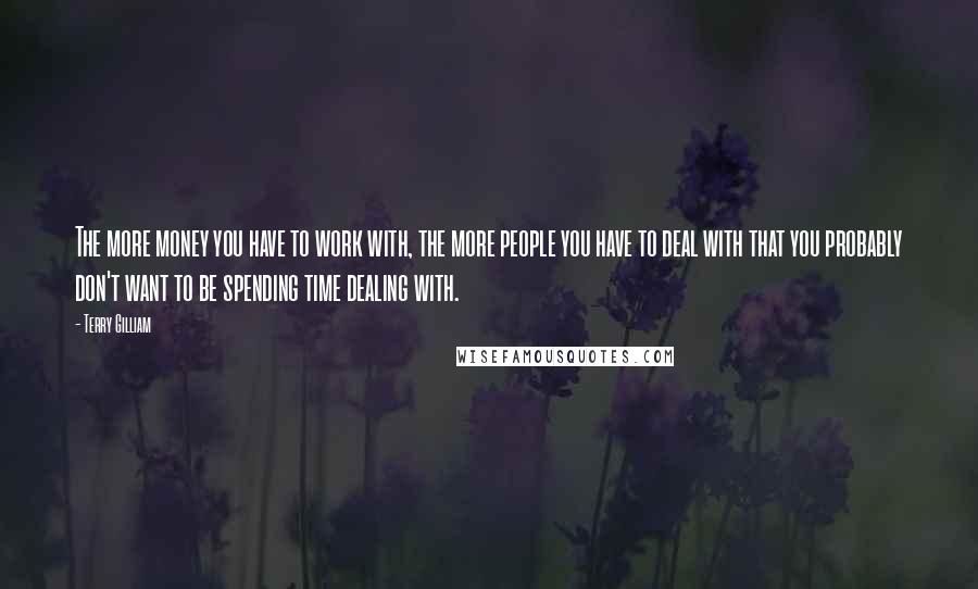 Terry Gilliam Quotes: The more money you have to work with, the more people you have to deal with that you probably don't want to be spending time dealing with.