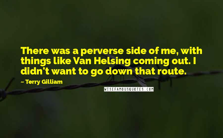 Terry Gilliam Quotes: There was a perverse side of me, with things like Van Helsing coming out. I didn't want to go down that route.