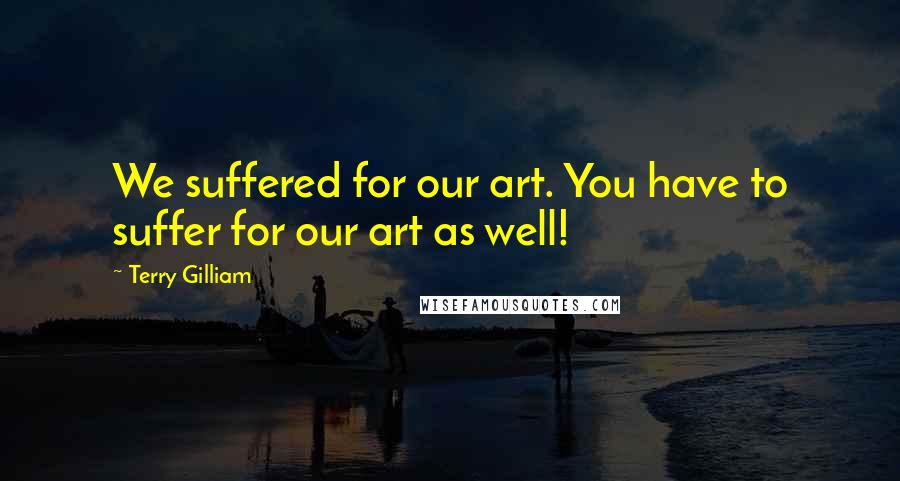 Terry Gilliam Quotes: We suffered for our art. You have to suffer for our art as well!