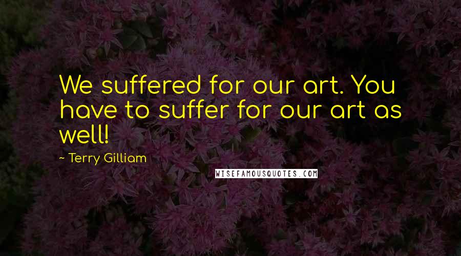 Terry Gilliam Quotes: We suffered for our art. You have to suffer for our art as well!