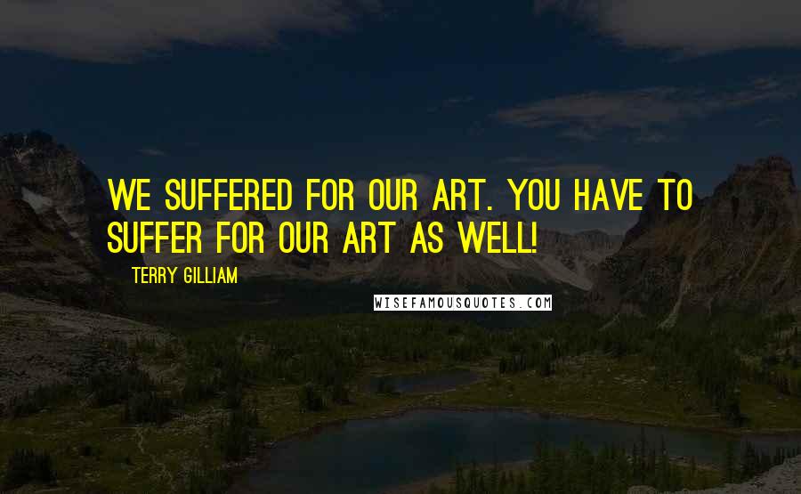 Terry Gilliam Quotes: We suffered for our art. You have to suffer for our art as well!