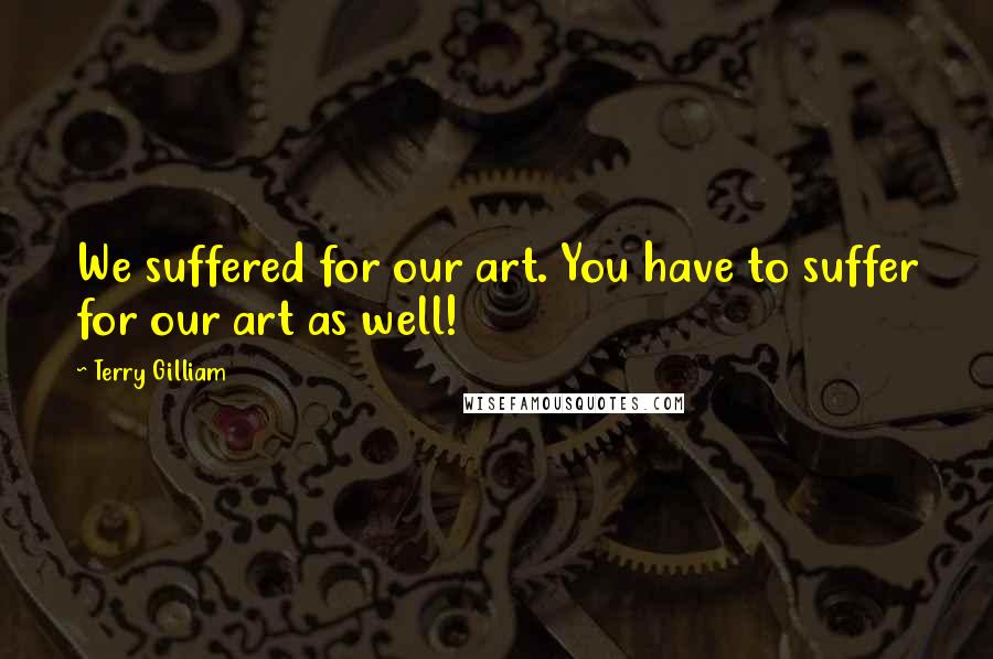 Terry Gilliam Quotes: We suffered for our art. You have to suffer for our art as well!