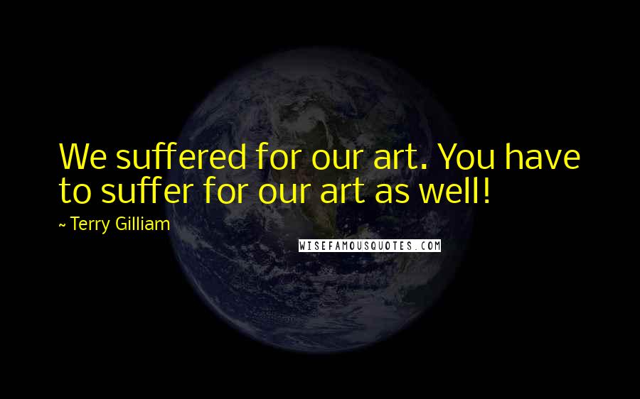 Terry Gilliam Quotes: We suffered for our art. You have to suffer for our art as well!