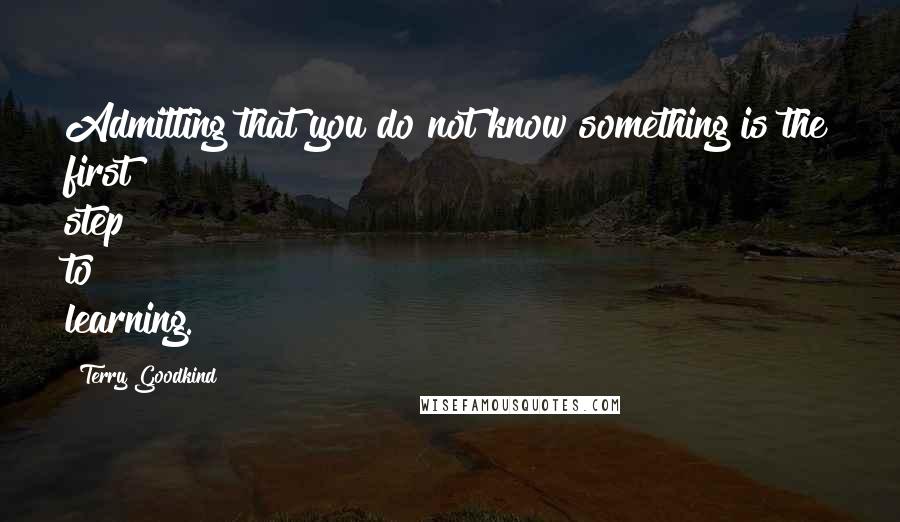 Terry Goodkind Quotes: Admitting that you do not know something is the first step to learning.