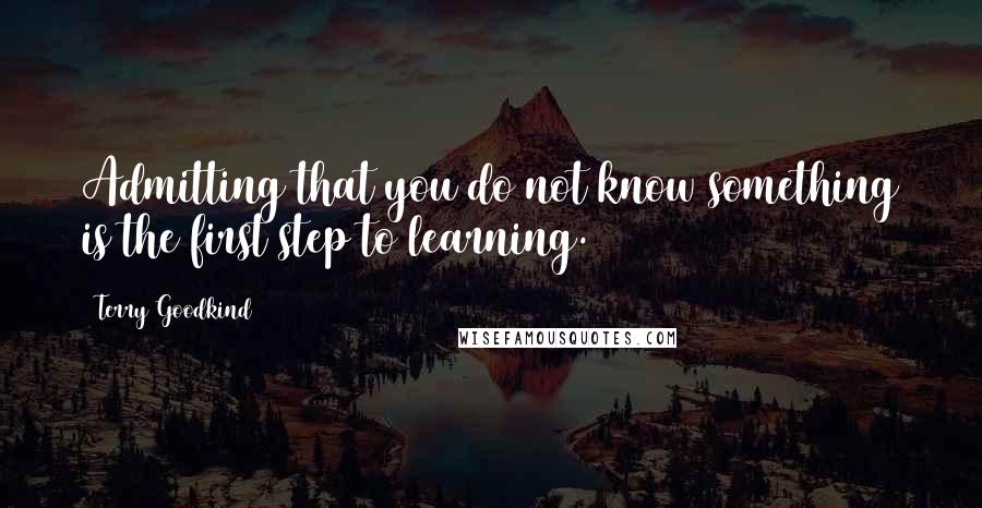 Terry Goodkind Quotes: Admitting that you do not know something is the first step to learning.