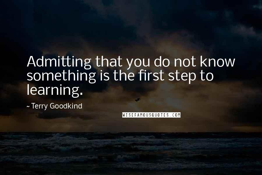 Terry Goodkind Quotes: Admitting that you do not know something is the first step to learning.