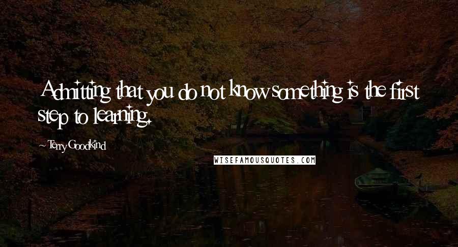 Terry Goodkind Quotes: Admitting that you do not know something is the first step to learning.