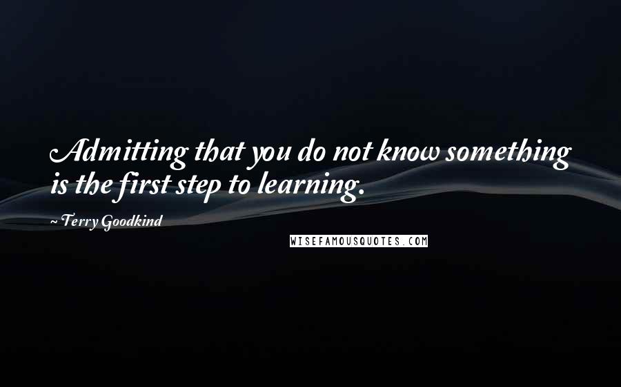 Terry Goodkind Quotes: Admitting that you do not know something is the first step to learning.