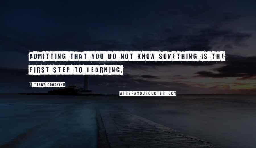 Terry Goodkind Quotes: Admitting that you do not know something is the first step to learning.