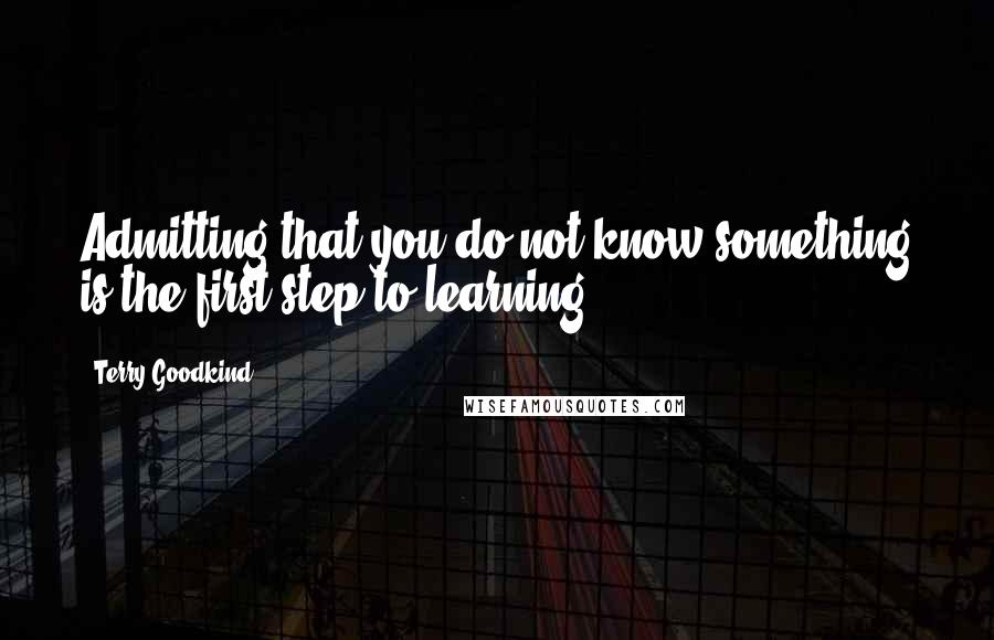 Terry Goodkind Quotes: Admitting that you do not know something is the first step to learning.